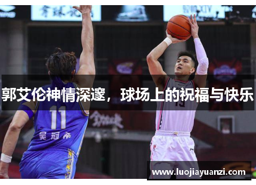 郭艾伦神情深邃，球场上的祝福与快乐